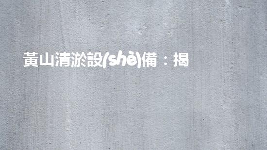 黃山清淤設(shè)備：揭秘超強神器，究竟如何清除萬噸泥沙？